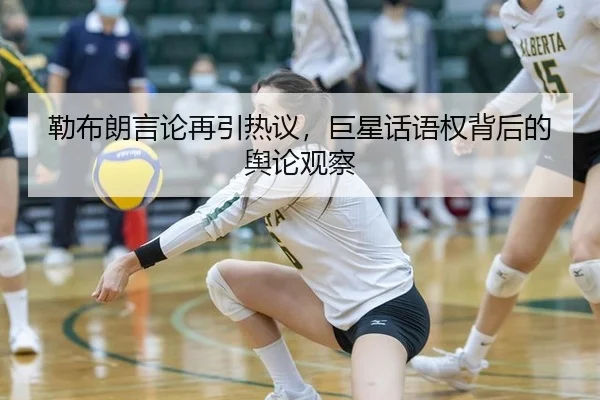 勒布朗言论再引热议，巨星话语权背后的舆论观察